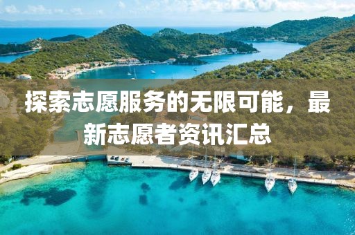探索志愿服务的无限可能，最新志愿者资讯汇总