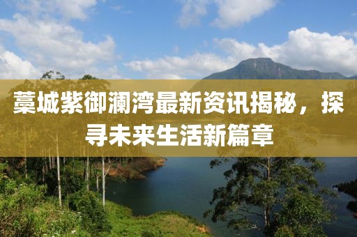 藁城紫御澜湾最新资讯揭秘，探寻未来生活新篇章