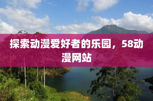 探索动漫爱好者的乐园，58动漫网站