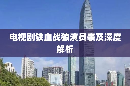 电视剧铁血战狼演员表及深度解析