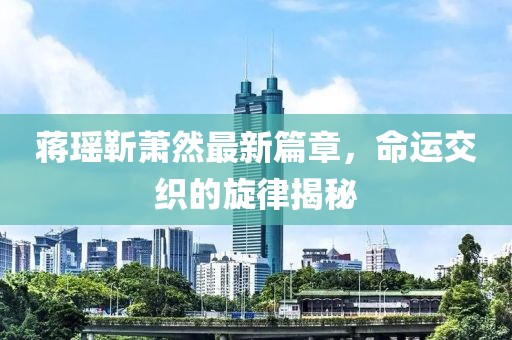 蒋瑶靳萧然最新篇章，命运交织的旋律揭秘