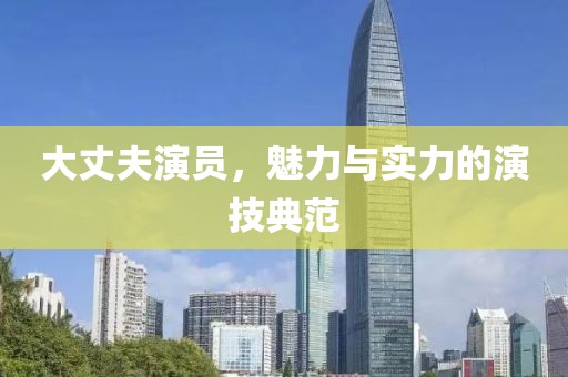 大丈夫演员，魅力与实力的演技典范