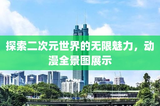 探索二次元世界的无限魅力，动漫全景图展示