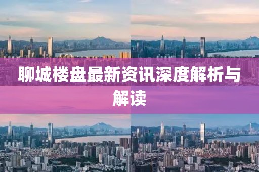 聊城楼盘最新资讯深度解析与解读