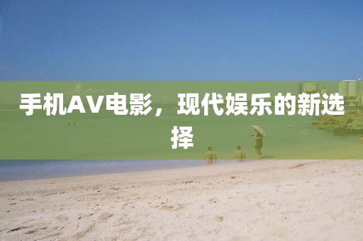 手机AV电影，现代娱乐的新选择