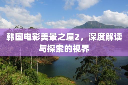 韩国电影美景之屋2，深度解读与探索的视界