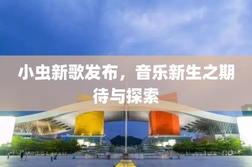 小虫新歌发布，音乐新生之期待与探索