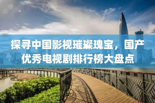 探寻中国影视璀璨瑰宝，国产优秀电视剧排行榜大盘点