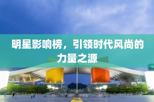 明星影响榜，引领时代风尚的力量之源