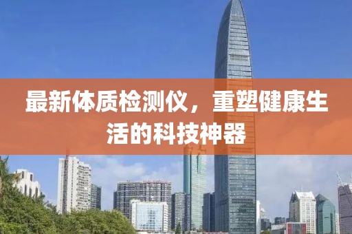最新体质检测仪，重塑健康生活的科技神器
