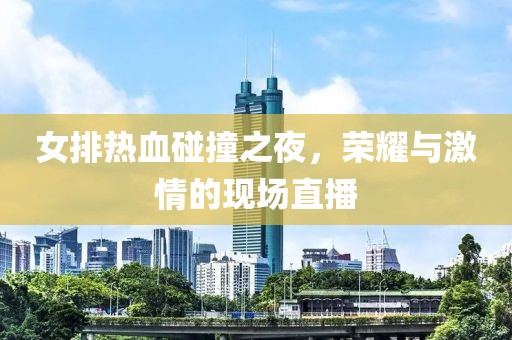 女排热血碰撞之夜，荣耀与激情的现场直播