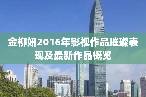 金柳妍2016年影视作品璀璨表现及最新作品概览