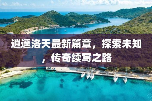 逍遥洛天最新篇章，探索未知，传奇续写之路