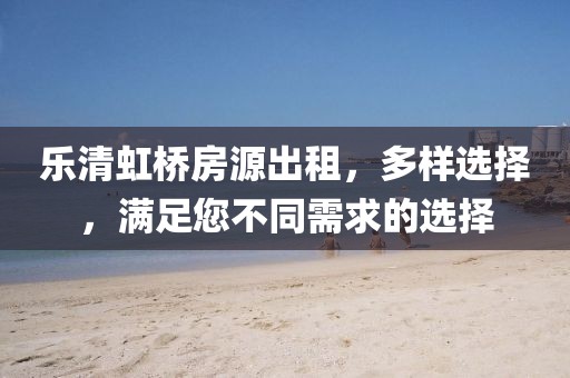 乐清虹桥房源出租，多样选择，满足您不同需求的选择