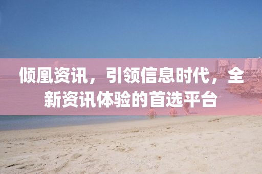 倾凰资讯，引领信息时代，全新资讯体验的首选平台