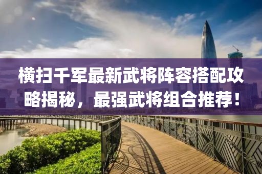 横扫千军最新武将阵容搭配攻略揭秘，最强武将组合推荐！