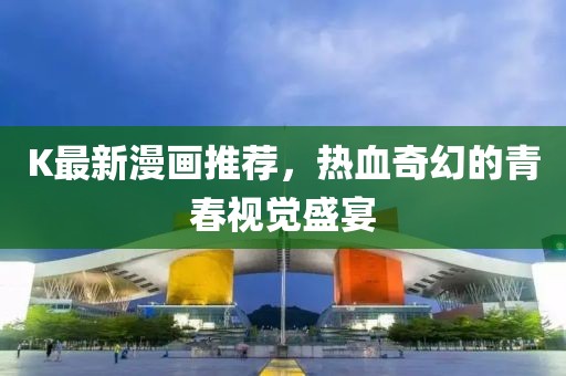 K最新漫画推荐，热血奇幻的青春视觉盛宴