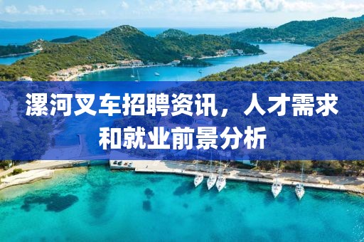 漯河叉车招聘资讯，人才需求和就业前景分析