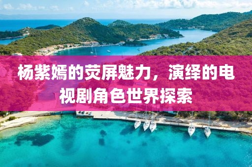 杨紫嫣的荧屏魅力，演绎的电视剧角色世界探索