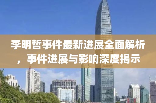 李明哲事件最新进展全面解析，事件进展与影响深度揭示