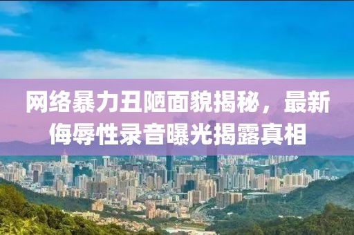 网络暴力丑陋面貌揭秘，最新侮辱性录音曝光揭露真相