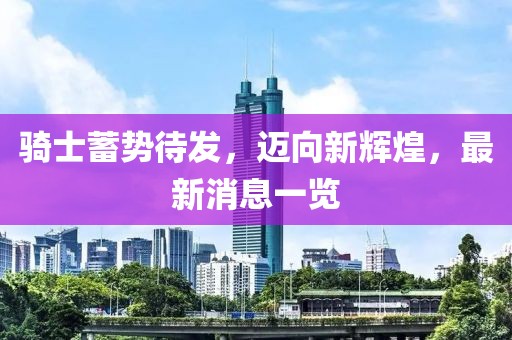 骑士蓄势待发，迈向新辉煌，最新消息一览