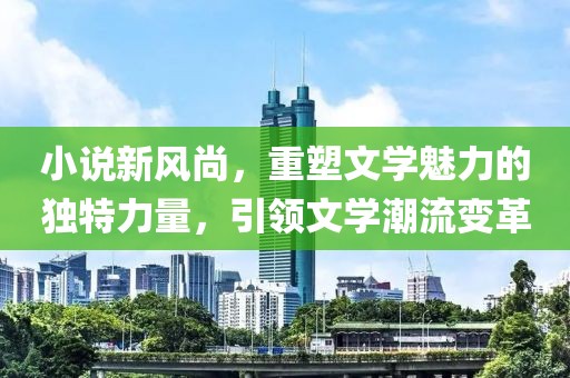 小说新风尚，重塑文学魅力的独特力量，引领文学潮流变革