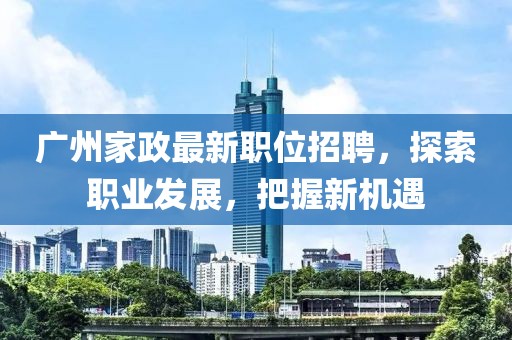 广州家政最新职位招聘，探索职业发展，把握新机遇