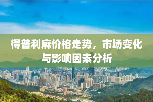 得普利麻价格走势，市场变化与影响因素分析