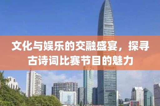 文化与娱乐的交融盛宴，探寻古诗词比赛节目的魅力