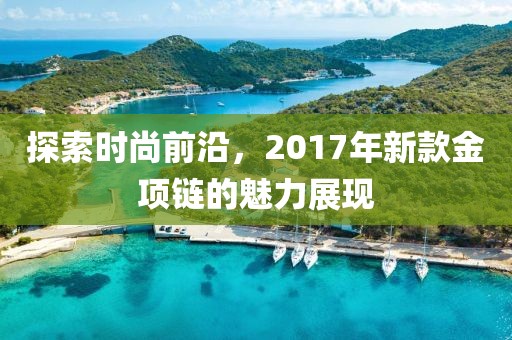 探索时尚前沿，2017年新款金项链的魅力展现