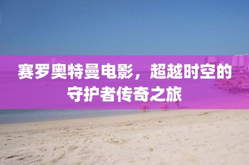 赛罗奥特曼电影，超越时空的守护者传奇之旅