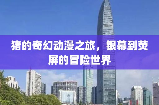 猪的奇幻动漫之旅，银幕到荧屏的冒险世界