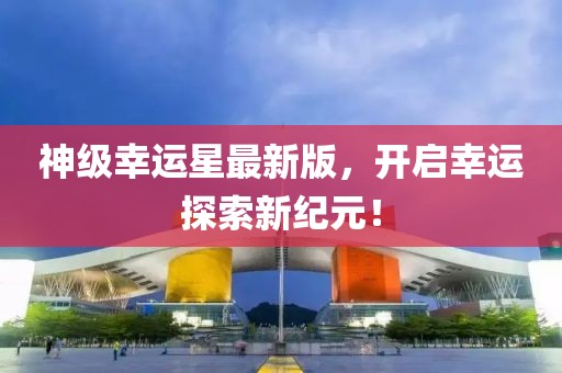 神级幸运星最新版，开启幸运探索新纪元！