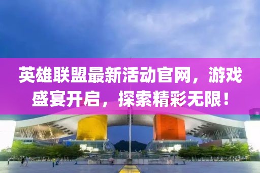 英雄联盟最新活动官网，游戏盛宴开启，探索精彩无限！