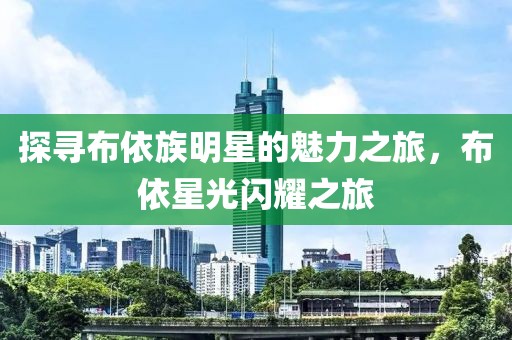 探寻布依族明星的魅力之旅，布依星光闪耀之旅