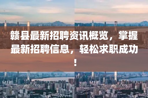 赣县最新招聘资讯概览，掌握最新招聘信息，轻松求职成功！