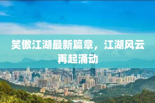 笑傲江湖最新篇章，江湖风云再起涌动