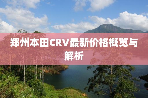 郑州本田CRV最新价格概览与解析