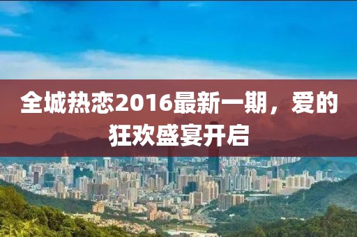 全城热恋2016最新一期，爱的狂欢盛宴开启