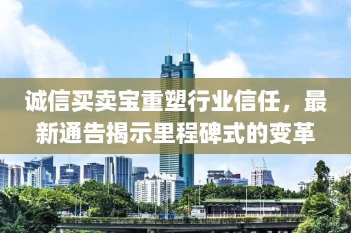 诚信买卖宝重塑行业信任，最新通告揭示里程碑式的变革