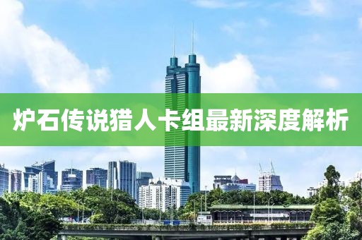 炉石传说猎人卡组最新深度解析