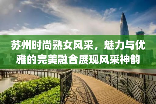 苏州时尚熟女风采，魅力与优雅的完美融合展现风采神韵