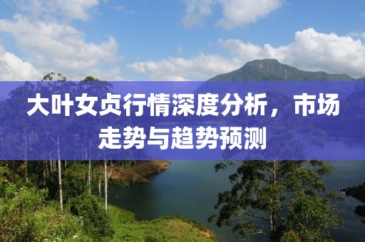 大叶女贞行情深度分析，市场走势与趋势预测
