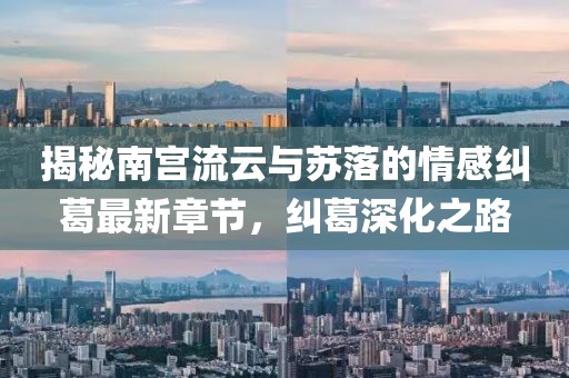 揭秘南宫流云与苏落的情感纠葛最新章节，纠葛深化之路