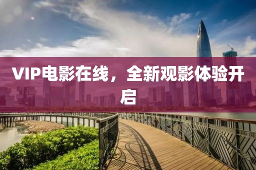 VIP电影在线，全新观影体验开启
