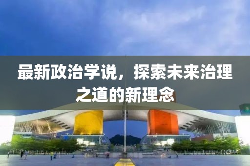 最新政治学说，探索未来治理之道的新理念