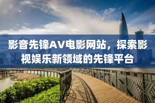 影音先锋AV电影网站，探索影视娱乐新领域的先锋平台
