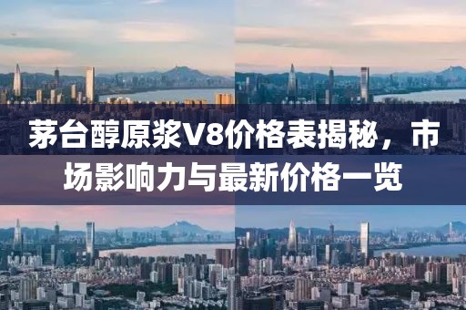 茅台醇原浆V8价格表揭秘，市场影响力与最新价格一览