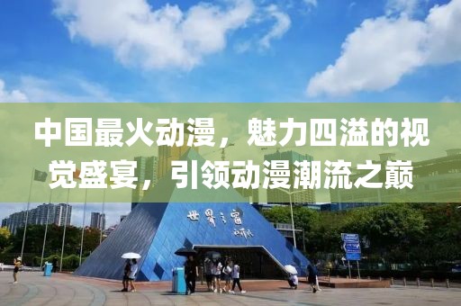 中国最火动漫，魅力四溢的视觉盛宴，引领动漫潮流之巅